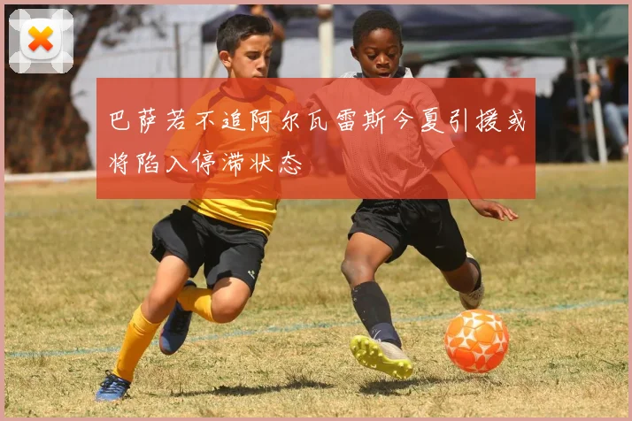 巴萨若不追阿尔瓦雷斯今夏引援或将陷入停滞状态