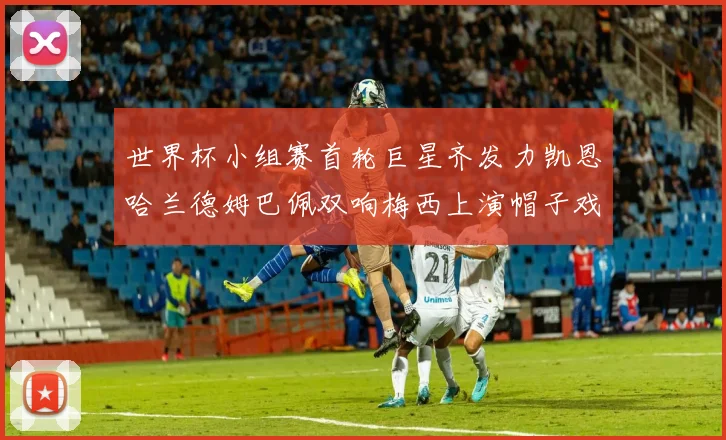 世界杯小组赛首轮巨星齐发力凯恩哈兰德姆巴佩双响梅西上演帽子戏法