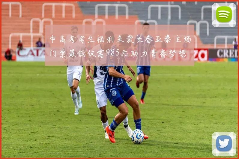 中高考考生福利来袭长春亚泰主场门票最低仅需985元助力青春梦想