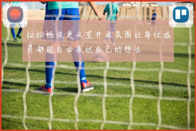 拉松畅谈更衣室开放氛围让每位成员都能自由表达自己的想法