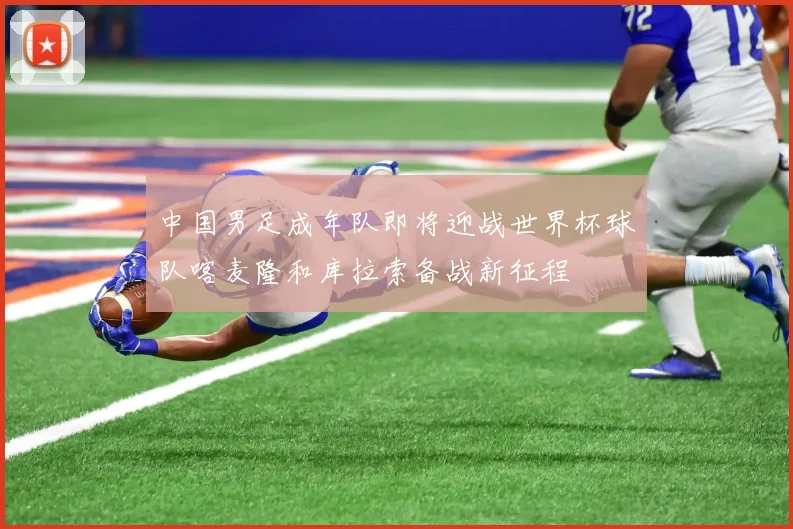 中国男足成年队即将迎战世界杯球队喀麦隆和库拉索备战新征程