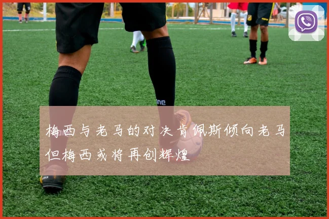 梅西与老马的对决肯佩斯倾向老马但梅西或将再创辉煌