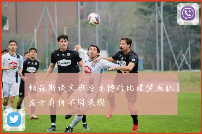 帕森斯谈文班与永博对比追梦或狄龙会有何不同表现