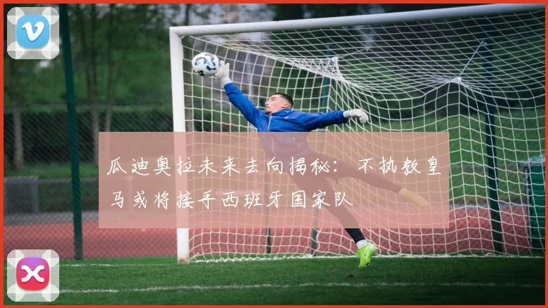 瓜迪奥拉未来去向揭秘：不执教皇马或将接手西班牙国家队