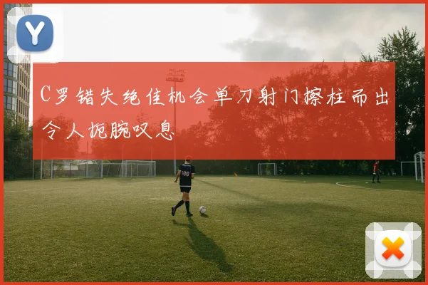 C罗错失绝佳机会单刀射门擦柱而出令人扼腕叹息