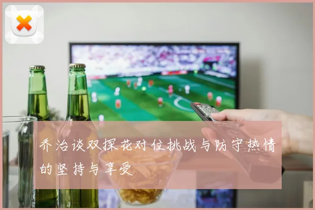 乔治谈双探花对位挑战与防守热情的坚持与享受