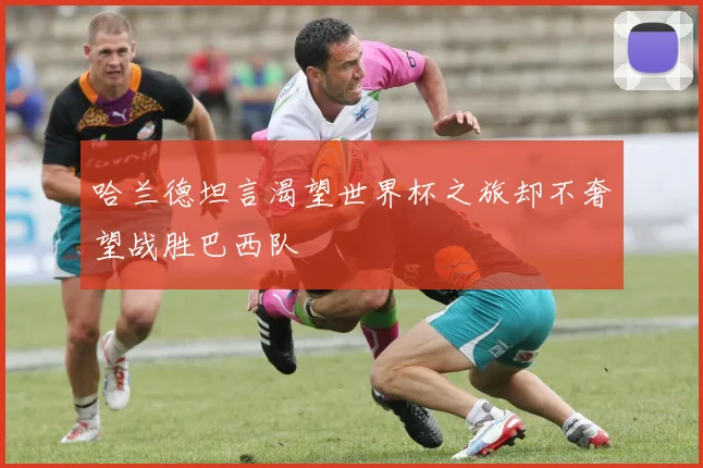 哈兰德坦言渴望世界杯之旅却不奢望战胜巴西队