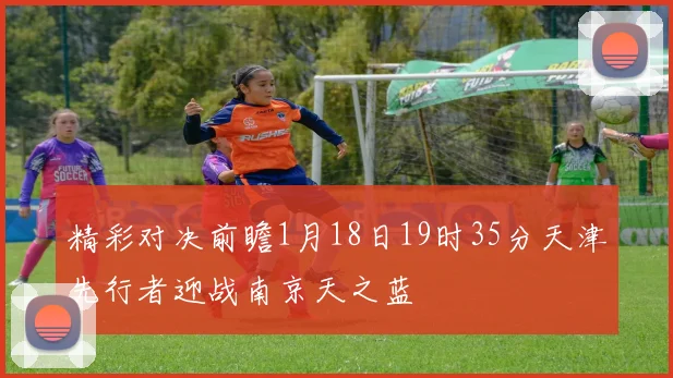精彩对决前瞻1月18日19时35分天津先行者迎战南京天之蓝