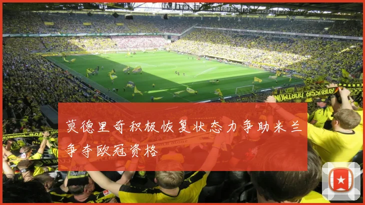 莫德里奇积极恢复状态力争助米兰争夺欧冠资格