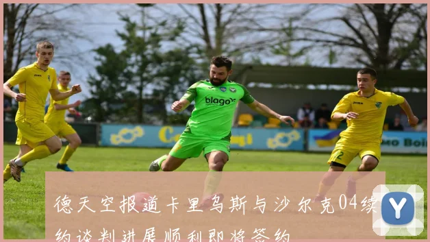 德天空报道卡里乌斯与沙尔克04续约谈判进展顺利即将签约