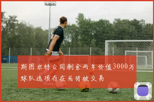 斯图尔特合同剩余两年价值3000万球队选项存在或将被交易