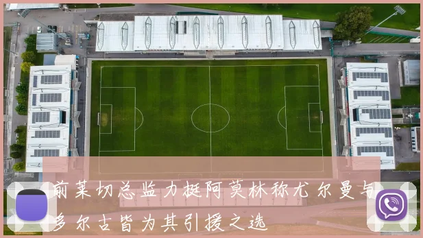 前莱切总监力挺阿莫林称尤尔曼与多尔古皆为其引援之选